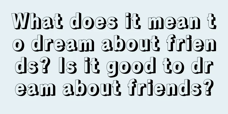 What does it mean to dream about friends? Is it good to dream about friends?