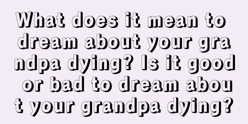 What does it mean to dream about your grandpa dying? Is it good or bad to dream about your grandpa dying?