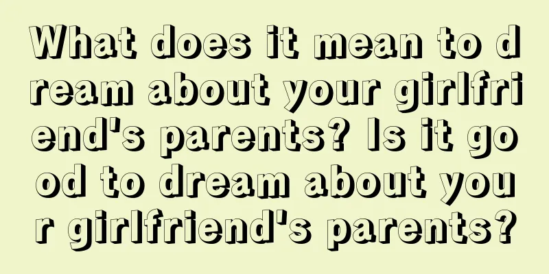 What does it mean to dream about your girlfriend's parents? Is it good to dream about your girlfriend's parents?