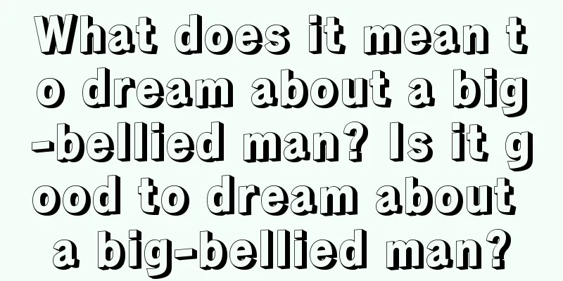 What does it mean to dream about a big-bellied man? Is it good to dream about a big-bellied man?