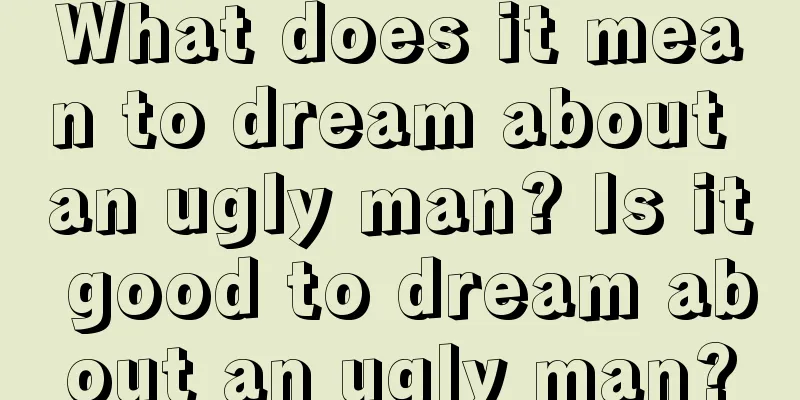 What does it mean to dream about an ugly man? Is it good to dream about an ugly man?