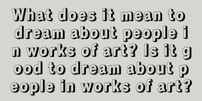 What does it mean to dream about people in works of art? Is it good to dream about people in works of art?