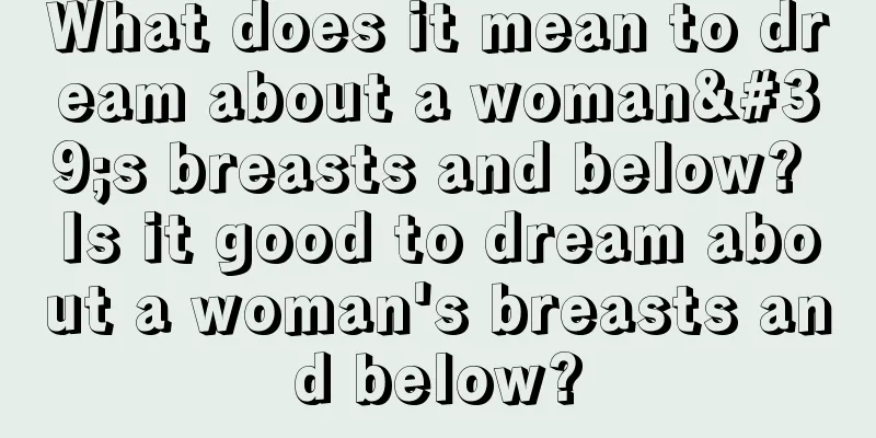 What does it mean to dream about a woman's breasts and below? Is it good to dream about a woman's breasts and below?