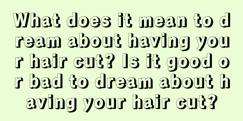 What does it mean to dream about having your hair cut? Is it good or bad to dream about having your hair cut?