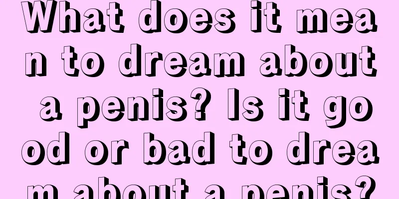 What does it mean to dream about a penis? Is it good or bad to dream about a penis?