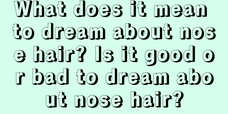 What does it mean to dream about nose hair? Is it good or bad to dream about nose hair?