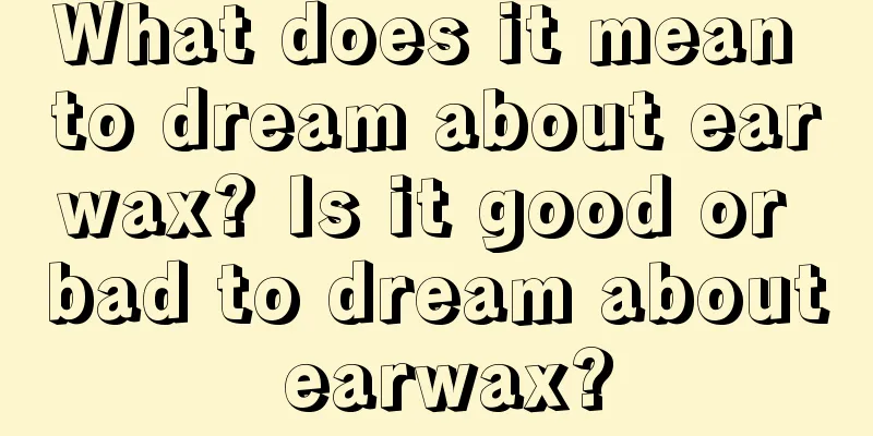 What does it mean to dream about earwax? Is it good or bad to dream about earwax?