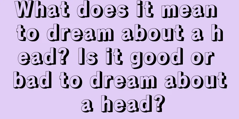 What does it mean to dream about a head? Is it good or bad to dream about a head?