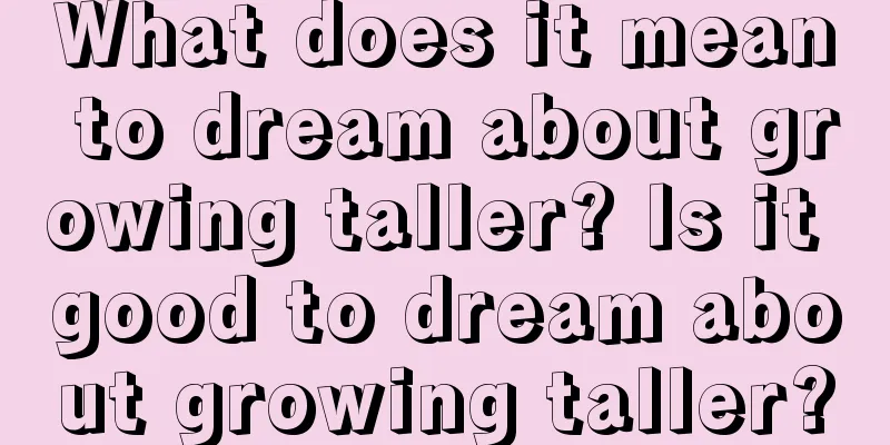 What does it mean to dream about growing taller? Is it good to dream about growing taller?