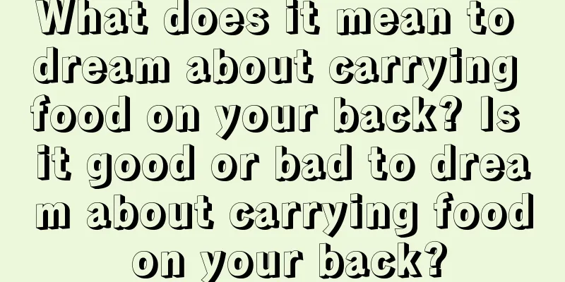 What does it mean to dream about carrying food on your back? Is it good or bad to dream about carrying food on your back?