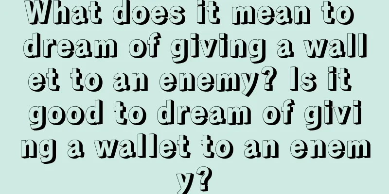 What does it mean to dream of giving a wallet to an enemy? Is it good to dream of giving a wallet to an enemy?