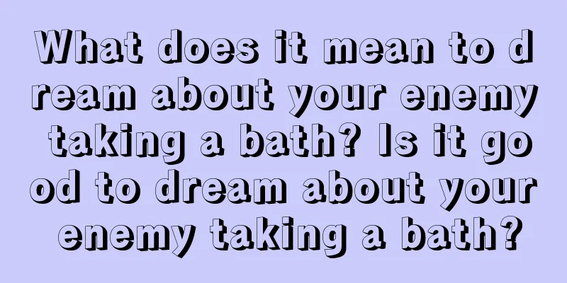 What does it mean to dream about your enemy taking a bath? Is it good to dream about your enemy taking a bath?