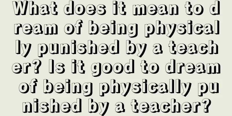 What does it mean to dream of being physically punished by a teacher? Is it good to dream of being physically punished by a teacher?