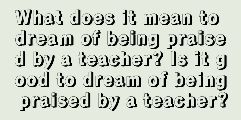 What does it mean to dream of being praised by a teacher? Is it good to dream of being praised by a teacher?