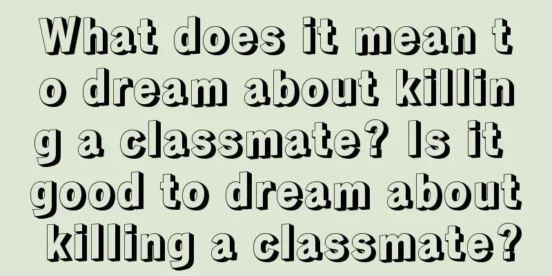 What does it mean to dream about killing a classmate? Is it good to dream about killing a classmate?