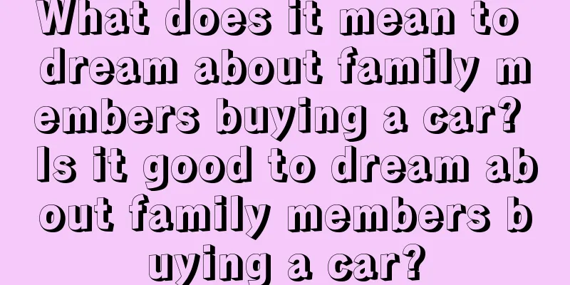 What does it mean to dream about family members buying a car? Is it good to dream about family members buying a car?