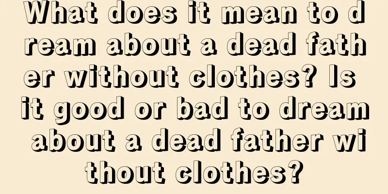 What does it mean to dream about a dead father without clothes? Is it good or bad to dream about a dead father without clothes?