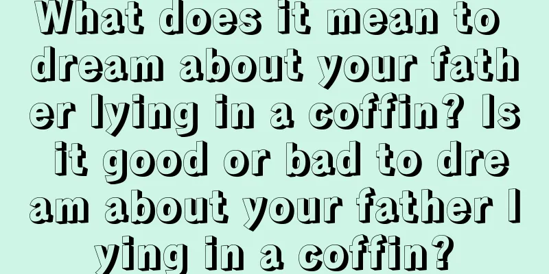 What does it mean to dream about your father lying in a coffin? Is it good or bad to dream about your father lying in a coffin?