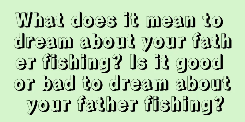 What does it mean to dream about your father fishing? Is it good or bad to dream about your father fishing?