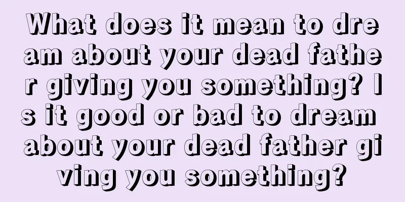 What does it mean to dream about your dead father giving you something? Is it good or bad to dream about your dead father giving you something?