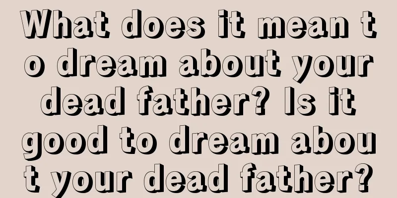 What does it mean to dream about your dead father? Is it good to dream about your dead father?