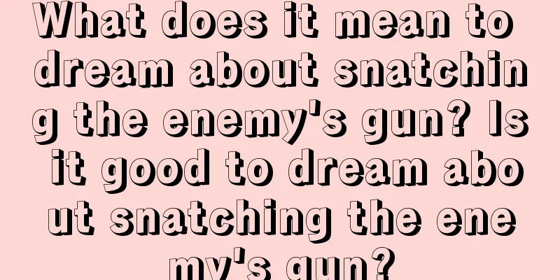 What does it mean to dream about snatching the enemy's gun? Is it good to dream about snatching the enemy's gun?