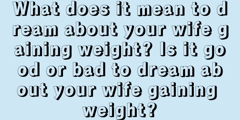 What does it mean to dream about your wife gaining weight? Is it good or bad to dream about your wife gaining weight?