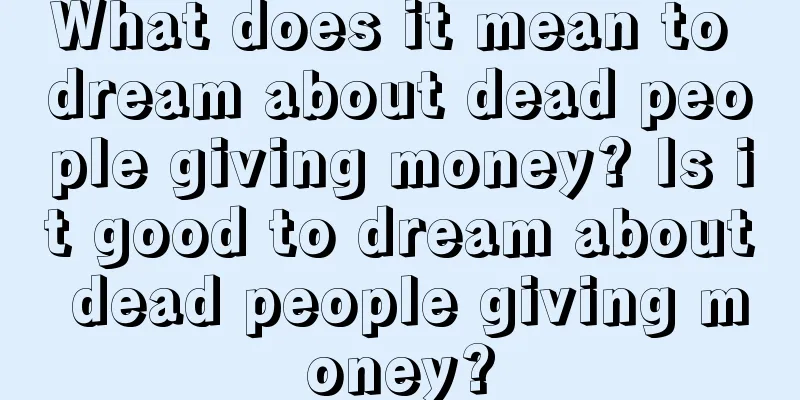 What does it mean to dream about dead people giving money? Is it good to dream about dead people giving money?