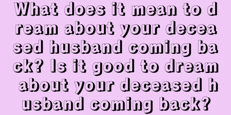 What does it mean to dream about your deceased husband coming back? Is it good to dream about your deceased husband coming back?