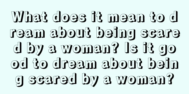 What does it mean to dream about being scared by a woman? Is it good to dream about being scared by a woman?