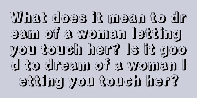 What does it mean to dream of a woman letting you touch her? Is it good to dream of a woman letting you touch her?