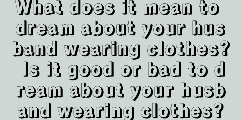 What does it mean to dream about your husband wearing clothes? Is it good or bad to dream about your husband wearing clothes?