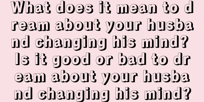 What does it mean to dream about your husband changing his mind? Is it good or bad to dream about your husband changing his mind?