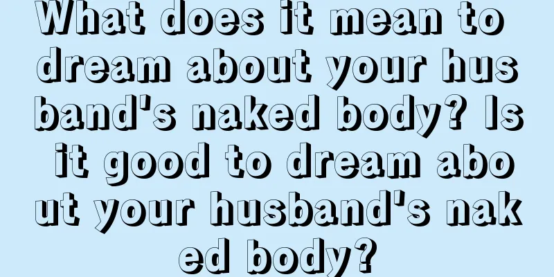 What does it mean to dream about your husband's naked body? Is it good to dream about your husband's naked body?