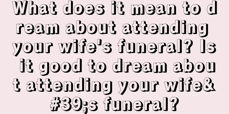 What does it mean to dream about attending your wife's funeral? Is it good to dream about attending your wife's funeral?