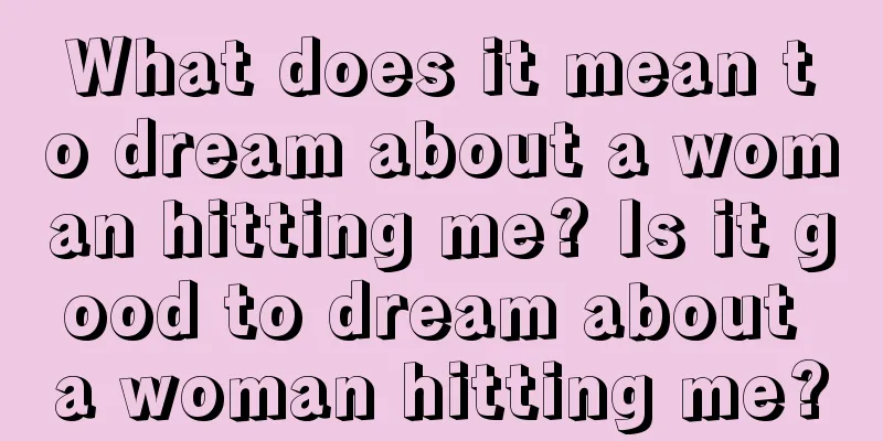 What does it mean to dream about a woman hitting me? Is it good to dream about a woman hitting me?