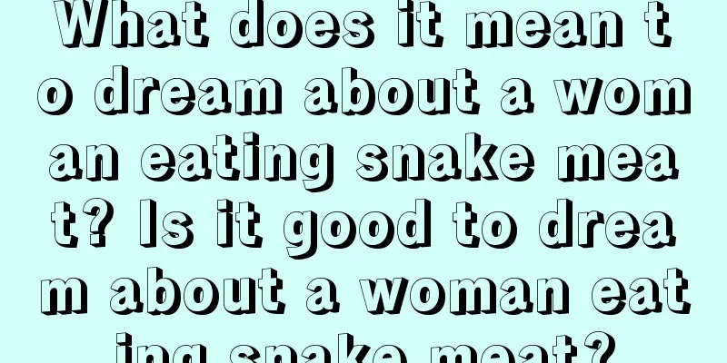 What does it mean to dream about a woman eating snake meat? Is it good to dream about a woman eating snake meat?