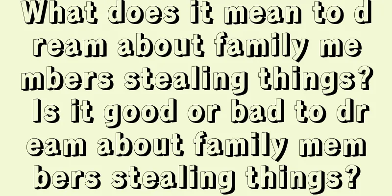 What does it mean to dream about family members stealing things? Is it good or bad to dream about family members stealing things?