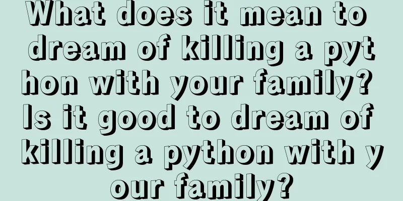 What does it mean to dream of killing a python with your family? Is it good to dream of killing a python with your family?