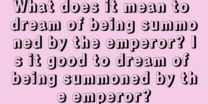 What does it mean to dream of being summoned by the emperor? Is it good to dream of being summoned by the emperor?