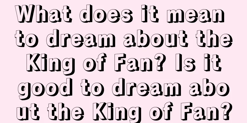 What does it mean to dream about the King of Fan? Is it good to dream about the King of Fan?