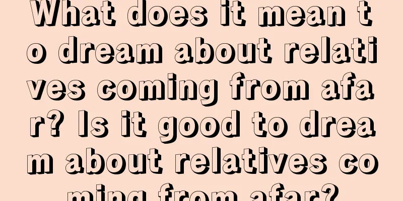 What does it mean to dream about relatives coming from afar? Is it good to dream about relatives coming from afar?