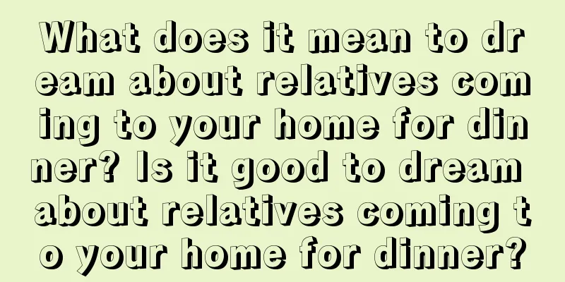 What does it mean to dream about relatives coming to your home for dinner? Is it good to dream about relatives coming to your home for dinner?