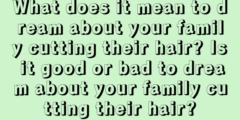 What does it mean to dream about your family cutting their hair? Is it good or bad to dream about your family cutting their hair?