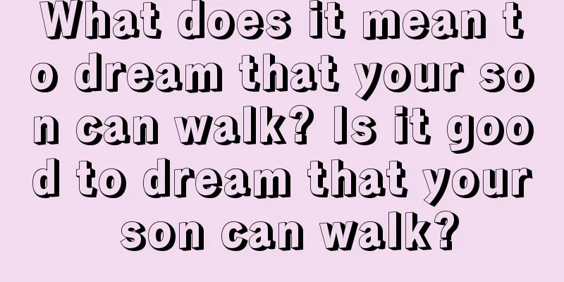 What does it mean to dream that your son can walk? Is it good to dream that your son can walk?