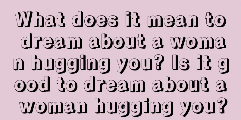 What does it mean to dream about a woman hugging you? Is it good to dream about a woman hugging you?