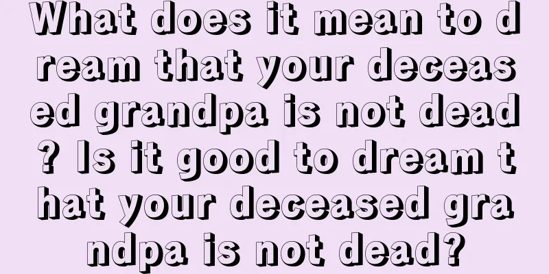 What does it mean to dream that your deceased grandpa is not dead? Is it good to dream that your deceased grandpa is not dead?