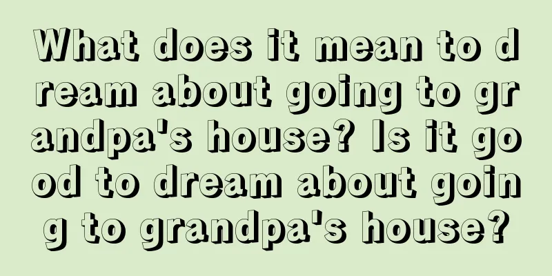 What does it mean to dream about going to grandpa's house? Is it good to dream about going to grandpa's house?