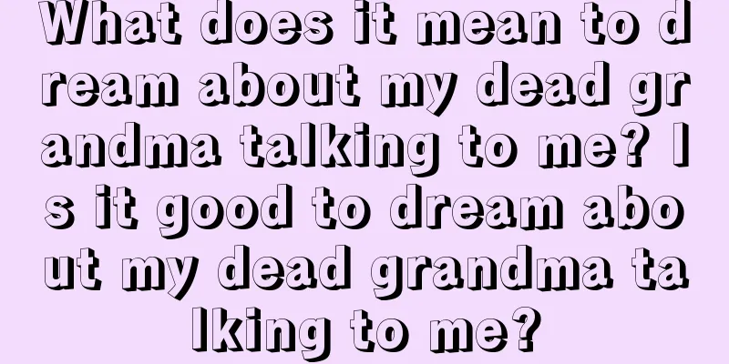 What does it mean to dream about my dead grandma talking to me? Is it good to dream about my dead grandma talking to me?