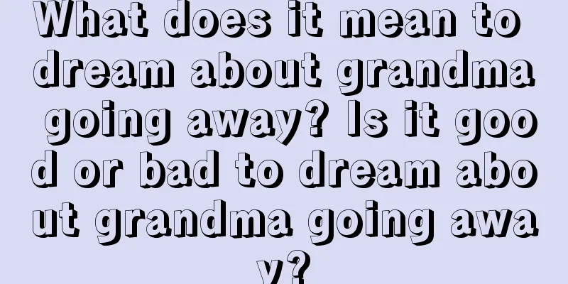 What does it mean to dream about grandma going away? Is it good or bad to dream about grandma going away?